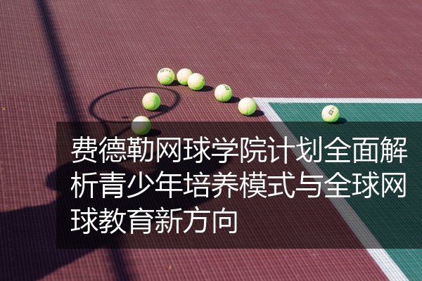 费德勒网球学院计划全面解析青少年培养模式与全球网球教育新方向