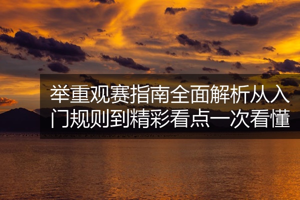 举重观赛指南全面解析从入门规则到精彩看点一次看懂