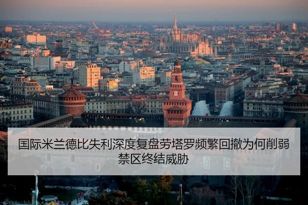 国际米兰德比失利深度复盘劳塔罗频繁回撤为何削弱禁区终结威胁