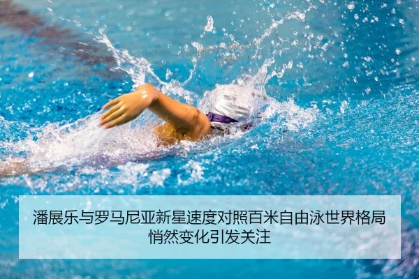 潘展乐与罗马尼亚新星速度对照百米自由泳世界格局悄然变化引发关注